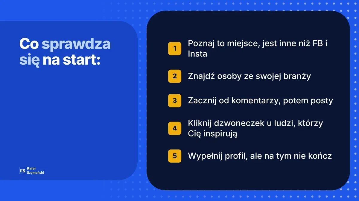 Co sprawdza się na LinkedInie na start: poznaj to miejsce, znajdź osoby ze swojej branży, zacznij od komentarzy, kliknij dzwoneczek u inspirujących ludzi, wypełnij profil