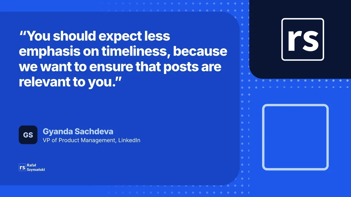 Quote from Gyanda Sachdeva of LinkedIn: you should expect less emphasis on timeliness, because we want posts to be relevant to you