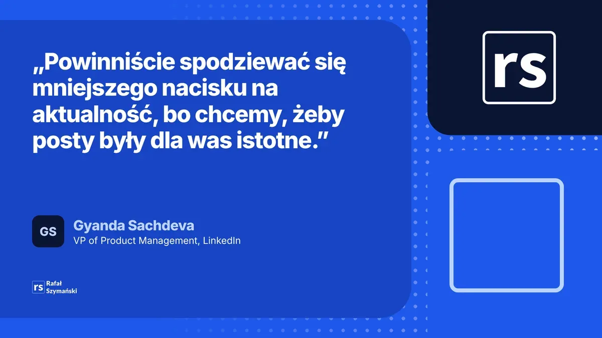 Cytat Gyandy Sachdevy z LinkedIna: powinniście spodziewać się mniejszego nacisku na aktualność, bo chcemy, żeby posty były dla was istotne